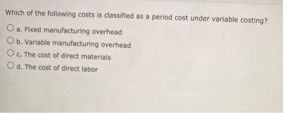 Which of the following costs is classified as a period cost under variable costing? O a. Fixed manufacturing overhead O b. Va