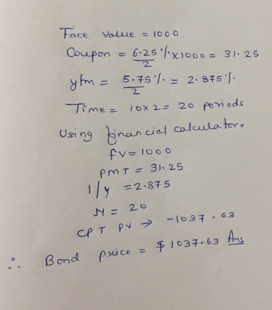Face Value = 1000 Coupon = 6-25°X1000 = 31.25 ylim = 5.75%. = 2.8*5*1 Time = 10x2= 20 periods. 2 Using financial calculator,