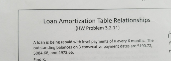 Loan Amortization Table Relationships (HW Problem 3.2.11) A loan is being repaid with level payments of K every 6 months. The outstanding balances on 3 consecutive payment dates are 5190.72, 5084.68, and 4973.66. Find K.
