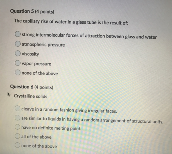 Question 5 (4 points) The capillary rise of water in a glass tube is the result of: strong intermolecular forces of attractio