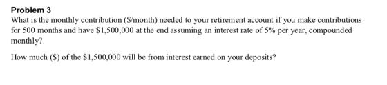 Problem 3 What is the monthly contribution ($/month) needed to your retirement account if you make contributions for 500 mont