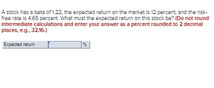 A stock has a beta of 1.22the expected return on the market is 12 percent, and the risk- free rate is 4.65 percent. What must