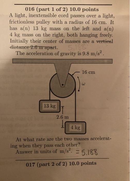 016 (part 1 of 2) 10.0 points A light, inextensible cord passes over a light, frictionless pulley with a radius of 16 cm. It