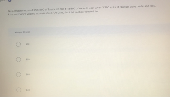 Wu Company incurred $103.600 of fixed cost and $118,400 of variable cost when 3,200 units of product were made and sold. if t