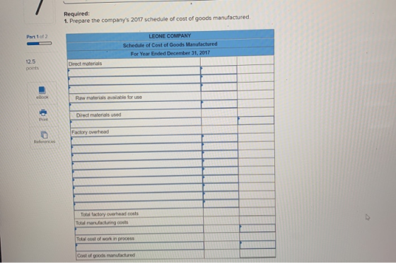 Required: 1. Prepare the companys 2017 schedule of cost of goods manufactured Part 1 of 2 LEONE COMPANY Schedule of Cost of