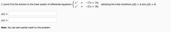 (1 point) Find the solution to the linear system of differential equations {s: -17x + 14y -21x + 18y satisfying the initial c