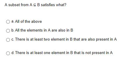 A subset from A B satisfies what? 0 a. All of the above 0 b. All the elements in A are also in B There is at least two element in B that are also present in A d. There is at least one element in B that is not present in A