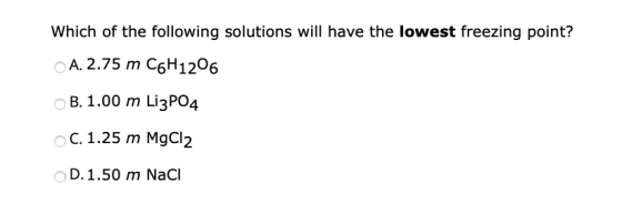 Which of the following solutions will have the lowest freezing point? A. 2.75 m C6H1206 B. 1.00 m Li3PO4 C. 1.25 m MgCl2 D. 1