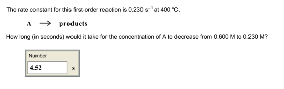 The rate constant for this first-order reaction is 0.230 s 1 at 400 oC. A 3 products How long (in seconds) would it take for the concentration of A to decrease from 0.600 M to 0.230 M? Number 4.52