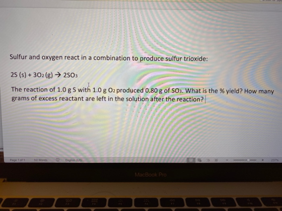Sulfur and oxygen react in a combination to produce sulfur trioxide: 2S (s) + 302 (g) → 2503 The reaction of 1.0 g S with 1.0