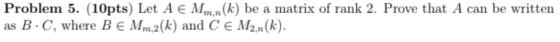 Problem 5. (10pts) Let A E Mm.n(k) be a matrix of rank 2. Prove that A can be written as B.C, where Be Mm.2(k) and CE M2.n(k)