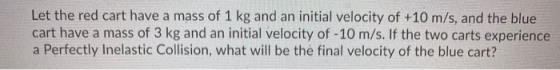 Let the red cart have a mass of 1 kg and an initial velocity of +10 m/s, and the blue cart have a mass of 3 kg and an initial