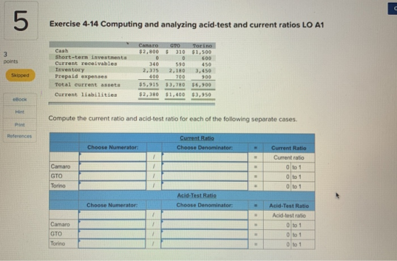 Exercise 4-14 Computing and analyzing acid-test and current ratios LO A1 points Camaro GTO Torino $2,800 $ 310 $1,500 00600 3