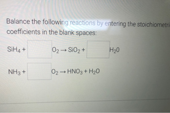 Balance the following reactions by entering the stoichiometri coefficients in the blank spaces: SiH4+ 02 → SiO2 + H20 NH3 + 0