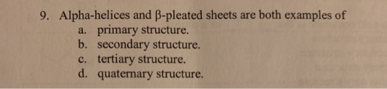 9. Alpha-helices and B-pleated sheets are both examples of a. primary structure. b. secondary structure. c. tertiary structur
