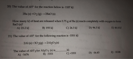 20) The value of AH° for the reaction below is -1107 k]: 2Ba (s) +O2 (g)2BaO (s) How many kJ of heat are released when 5.75 g