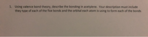 1. Using valence bond theory, describe the bonding in acetylene. Your description must include they type of each of the five