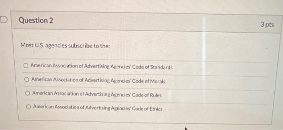 D Question 2 3 pts Most U.S. agencies subscribe to the: American Association of Advertising Agencies Code of Standards O Amer