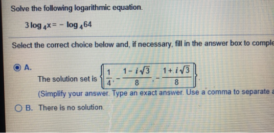 Solve the following logarithmic equation. 3 log 4x= - log 464 Select the correct choice below and, if necessary, fill in the