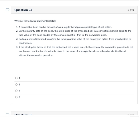 Question 24 2 pts Which of the following statements is false? 1. A convertible bond can be thought of as a regular bond plus