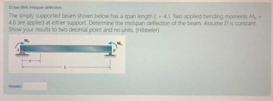 SS two BMs midspan deflection The simply supported beam shown below has a span length L = 4.1. Two applied bending moments Mo