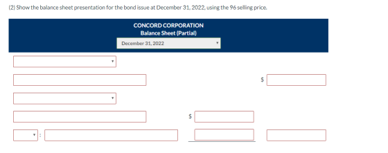 (2) Show the balance sheet presentation for the bond issue at December 31, 2022, using the 96 selling price. CONCORD CORPORAT