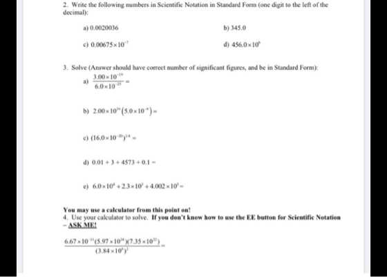 2. Write the following numbers in Scientific Notation in Standard Form (one digit to the left of the decimal): a) 0.0020036 b