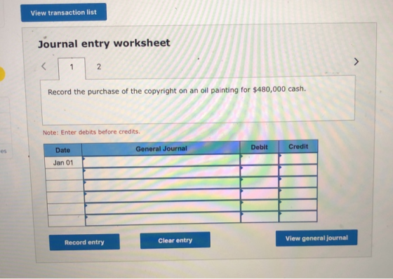 View transaction list Journal entry worksheet Record the purchase of the copyright on an oil painting for $480,000 cash. Note