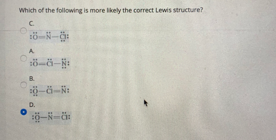 Which of the following is more likely the correct Lewis structure? C. :ëri-ci: A. 6 -N: B. :7-ci=r: D. :0–N=či: