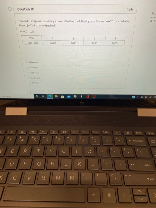 Question 10 1 pts Tim Atter 46M Fernando Designs is considering a project that has the following cash flow and WACC data. Wha