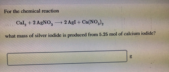 For the chemical reaction Cal, + 2 AgNO, — 2 AgI + Ca(NO3), what mass of silver iodide is produced from 5.25 mol of calcium i