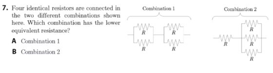 Combination 1 Combination 2 7. Four identical resistors are connected in the two different combinations shown here. Which com