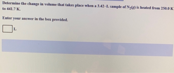 Determine the change in volume that takes place when a 3.42-L sample of N2() is heated from 250.0 K to 441.7K Enter your answ
