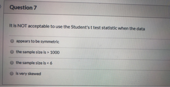 Question 7 It is NOT acceptable to use the Students t test statistic when the data appears to be symmetric the sample size i