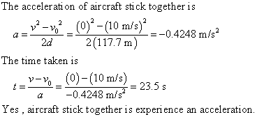 The accelerati on of aircraft stick together is V2-02-(0).(10m/s)-=-0.4248 m/s2 2d 2(117.7m) The time taken is (0)-(10m/s) 0.4248 m/s t=_= t = = 23.5 s Yes , aircraft stick together is experience an acceleration