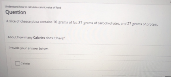 Understand how to calculate caloric value of food Question A slice of cheese pizza contains 16 grams of fat, 37 grams of carb