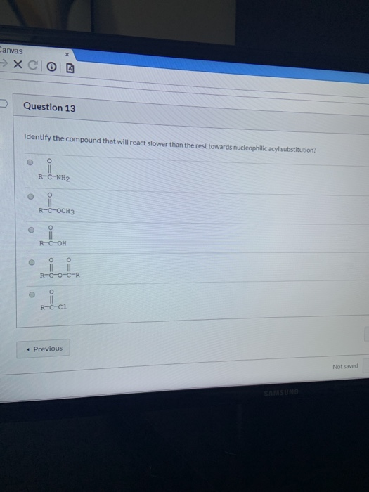 Canvas X Question 13 Identify the compound that will react slower than the rest towards nucleophilic acyl substitution? R-C-N