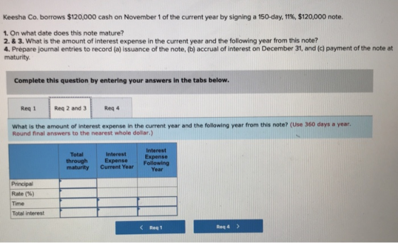 Keesha Co. borrows $120,000 cash on November 1 of the current year by signing a 150-day, 11%, $120,000 note. 1. On what date