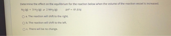 Determine the effect on the equilibrium for the reaction below when the volume of the reaction vessel is increased. N2 (€) +