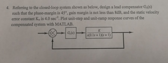 4. Referring to the closed-loop system shown as below, design a lead compensator Ge(s) such that the phase-margin is 45o, gain margin is not less than 8dB, and the static velocity error constant Ky is 4.0 sec1. Plot unit-step and unit-ramp response curves of the compensated system with MATLAB.