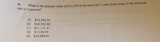 4) What is the present value rate is 5 percent? at is the present value of $12,250 to be received 3 years from today if the d