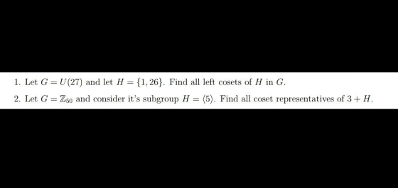 1. Let G = U(27) and let H = {1, 26}. Find all left cosets of H in G. 2. Let G = Z50 and consider its subgroup H = (5). Find