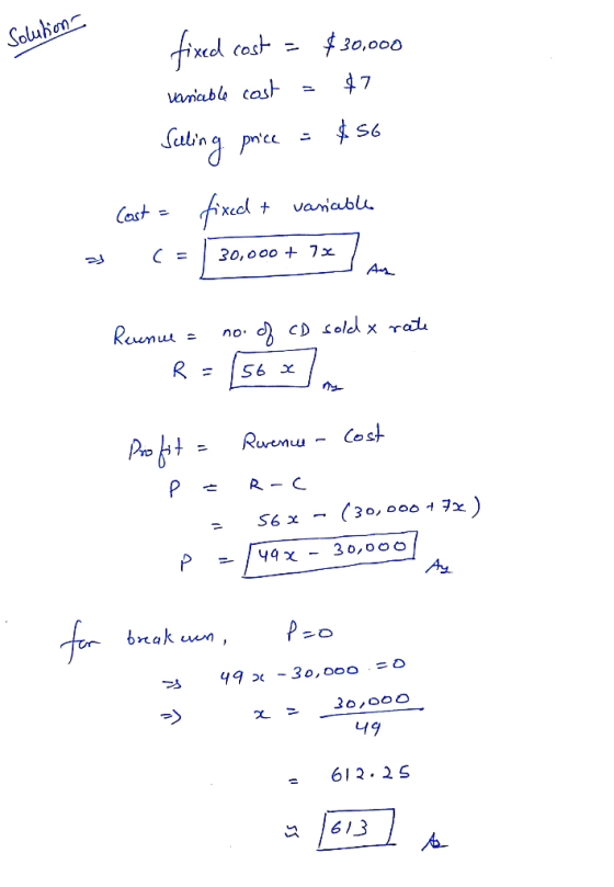 Solution fixed cost = $30,000 variable cost = $7 Selling price = $56 Cost = fixed + variable c = | 30,000 + 7x7 a I sold x ra