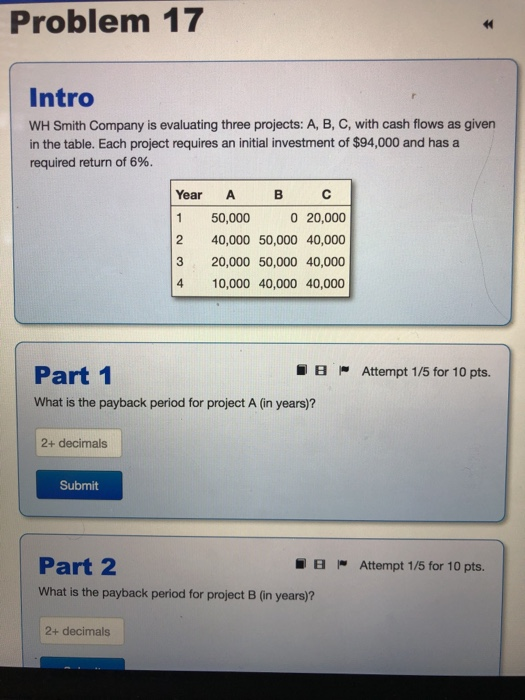 Problem 17 Intro WH Smith Company is evaluating three projects: A, B, C, with cash flows as given in the table. Each project