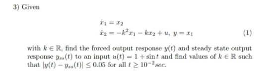3) Given x1 = x2 with kER, find the forced output response y(t) and steady state output response yss(t) to an input u(t) = 1 + sint and find values of k E R such that ly(t) - a 0.05 for allt 10-2sec. yss