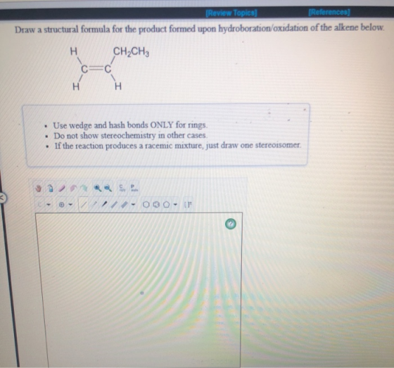 [Review Topics] [References) Draw a structural formula for the product formed upon hydroboration/oxidation of the alkene belo