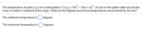 The temperature at point (x,y) on a metal plate is T(x.y) 16x -16xy+4y.An ant on the plate walks around the The minimum temperature isdegrees. The maximum temperature isdegrees. are the highest and