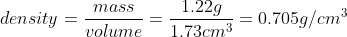 density = \frac{mass}{volume} = \frac{1.22 g}{1.73 cm^{3}} = 0.705 g/cm^{3}