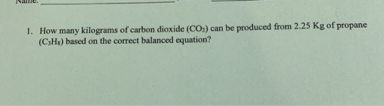 1. How many kilograms of carbon dioxide (CO2) can be produced from 2.25 Kg of propane (C3H8) based on the correct balanced eq