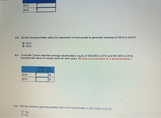 2012 2013 3-b. Did the company better utilize its investment in fixed assets to generate revenues in 2013 or 2012? O 2012 201